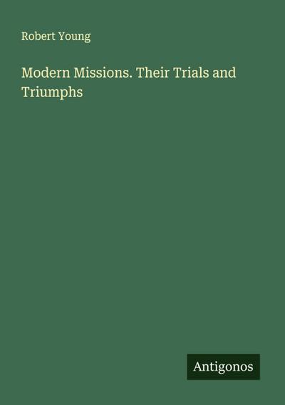 Modern Missions. Their Trials and Triumphs
