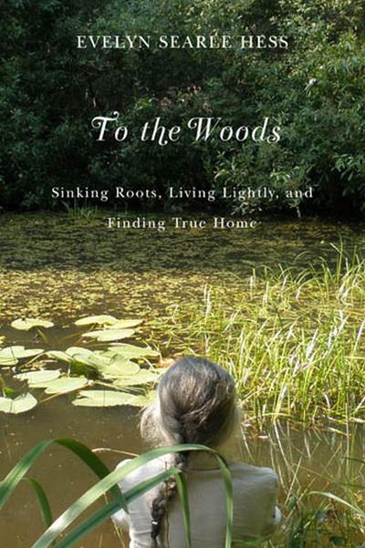 To the Woods: Sinking Roots, Living Lightly, and Finding True Home