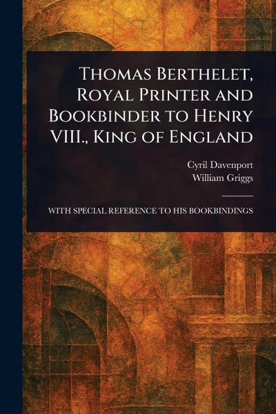Thomas Berthelet, Royal Printer and Bookbinder to Henry VIII., King of England