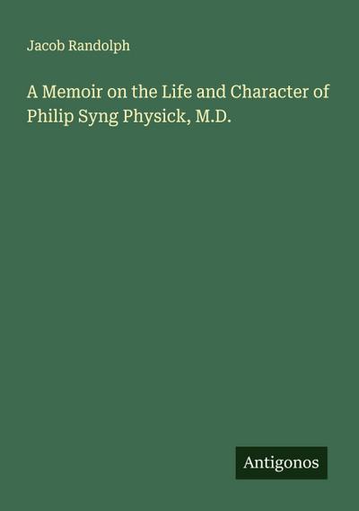 A Memoir on the Life and Character of Philip Syng Physick, M.D.