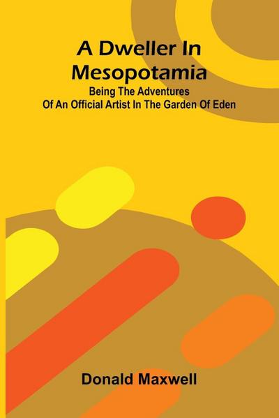 A Dweller in Mesopotamia; Being the Adventures of an Official Artist in the Garden of Eden