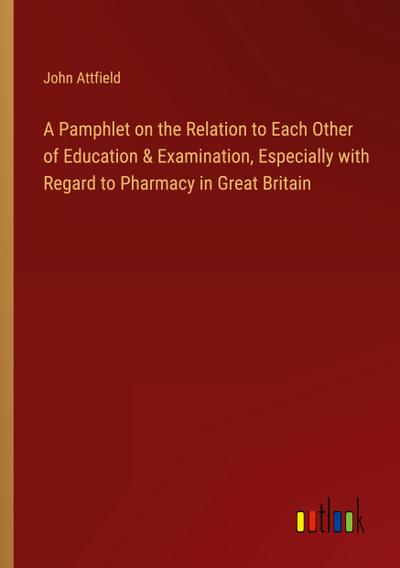 A Pamphlet on the Relation to Each Other of Education & Examination, Especially with Regard to Pharmacy in Great Britain