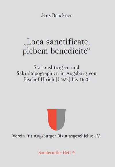 ’Loca sanctificate, plebem benedicite’ - Stationsliturgien und Sakraltopographien in Augsburg von Bischof Ulrich (gestorben 973) bis 1620