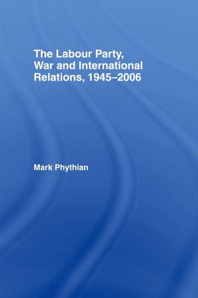 The Labour Party, War and International Relations, 1945-2006