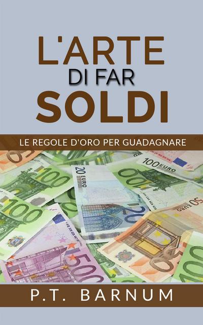 L’Arte di Far Soldi - Le Regole d’Oro per Guadagnare