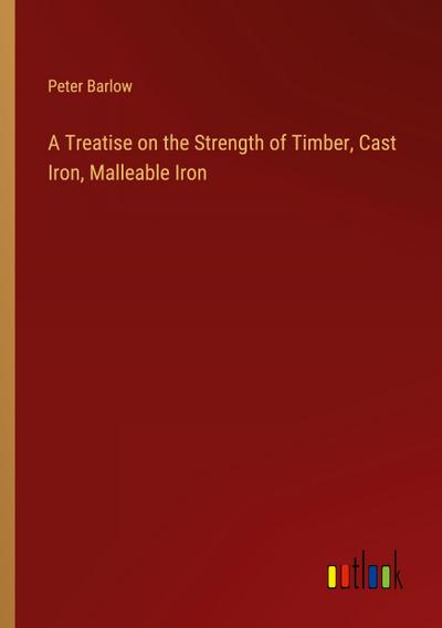 A Treatise on the Strength of Timber, Cast Iron, Malleable Iron