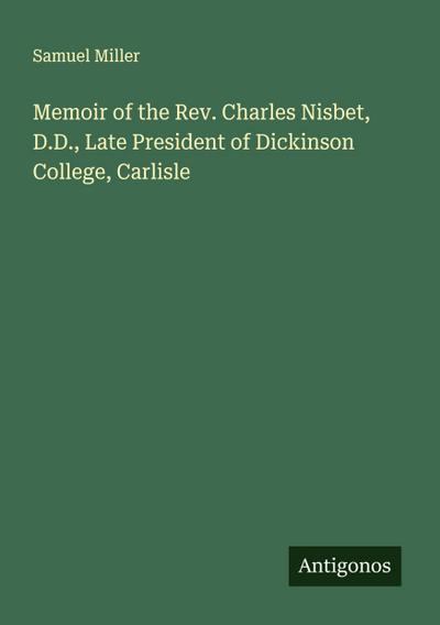 Memoir of the Rev. Charles Nisbet, D.D., Late President of Dickinson College, Carlisle