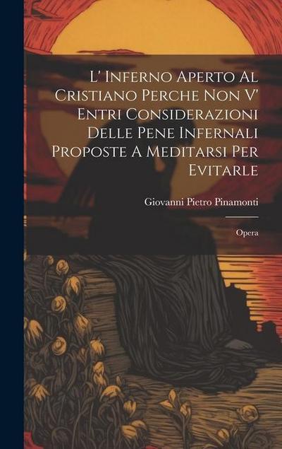 L’ Inferno Aperto Al Cristiano Perche Non V’ Entri Considerazioni Delle Pene Infernali Proposte A Meditarsi Per Evitarle: Opera