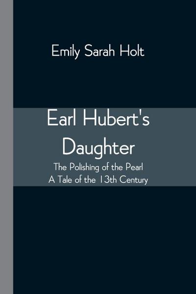 Earl Hubert’s Daughter; The Polishing of the Pearl - A Tale of the 13th Century