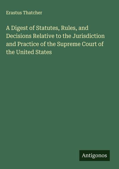 A Digest of Statutes, Rules, and Decisions Relative to the Jurisdiction and Practice of the Supreme Court of the United States