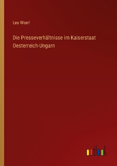 Die Presseverhältnisse im Kaiserstaat Oesterreich-Ungarn