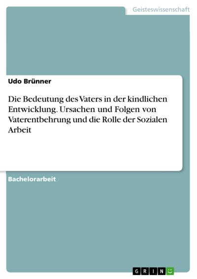 Die Bedeutung des Vaters in der kindlichen Entwicklung. Ursachen und Folgen von Vaterentbehrung und die Rolle der Sozialen Arbeit