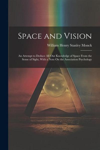 Space and Vision: An Attempt to Deduce All Our Knowledge of Space From the Sense of Sight, With a Note On the Association Psychology