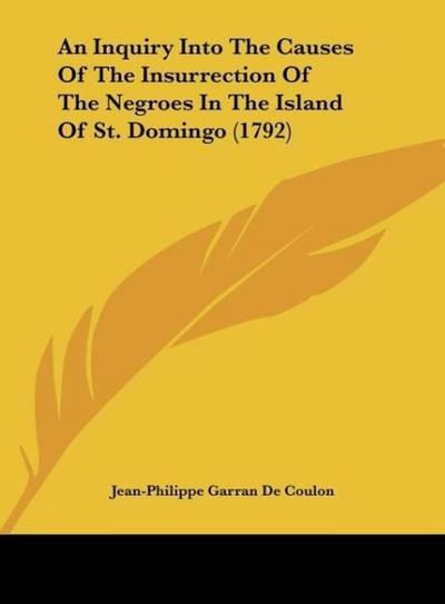An Inquiry Into The Causes Of The Insurrection Of The Negroes In The Island Of St. Domingo (1792) - Jean-Philippe Garran De Coulon