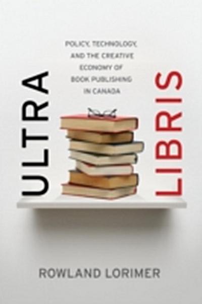 Ultra Libris : Policy, Technology and the Creative Economy of Book Publishing in Canada