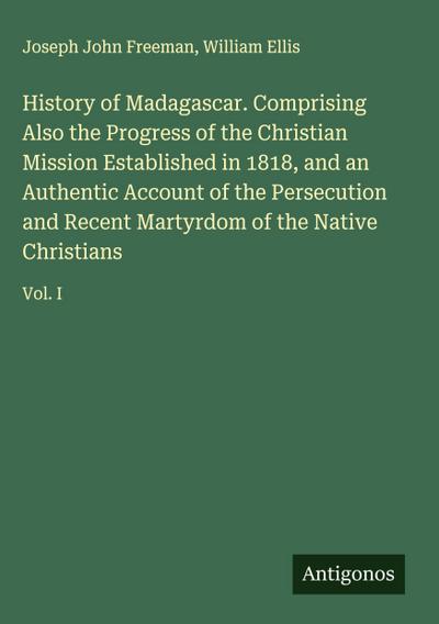 History of Madagascar. Comprising Also the Progress of the Christian Mission Established in 1818, and an Authentic Account of the Persecution and Recent Martyrdom of the Native Christians