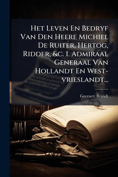Het Leven En Bedryf Van Den Heere Michiel De Ruiter, Hertog, Ridder, &c. 1. Admiraal Generaal Van Hollandt En West-vrieslandt...