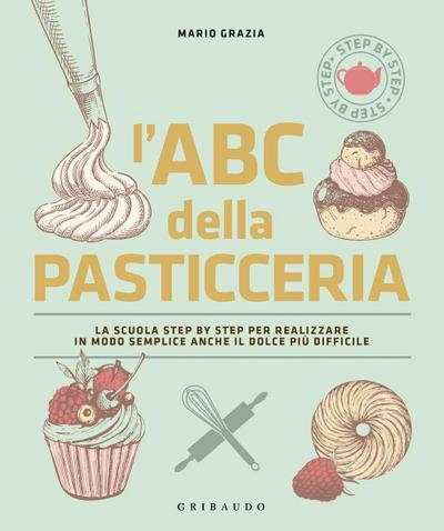 L’ ABC della pasticceria. La scuola step by step per realizzare in modo semplice anche il dolce più difficile