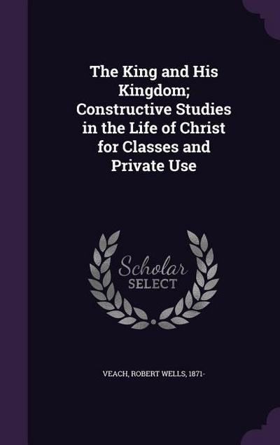 The King and His Kingdom; Constructive Studies in the Life of Christ for Classes and Private Use