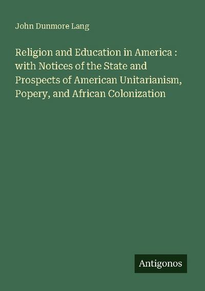 Religion and Education in America : with Notices of the State and Prospects of American Unitarianism, Popery, and African Colonization