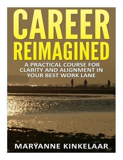 Career Reimagined: A Practical Course for Clarity and Alignment in your Best Work Lane