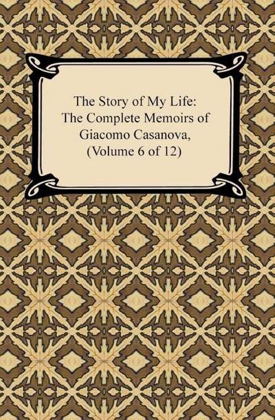 The Story of My Life (The Complete Memoirs of Giacomo Casanova, Volume 6 of 12)