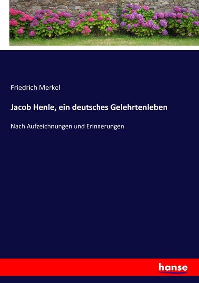 Jacob Henle, ein deutsches Gelehrtenleben: Nach Aufzeichnungen und Erinnerungen
