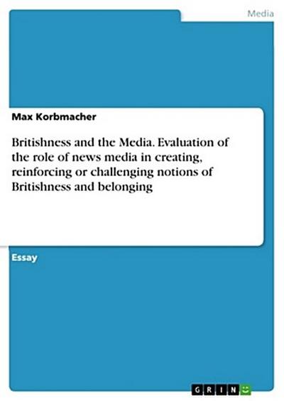 Britishness and the Media. Evaluation of the role of news media in creating, reinforcing or challenging notions of Britishness and belonging