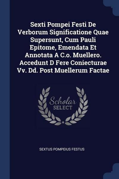 Sexti Pompei Festi De Verborum Significatione Quae Supersunt, Cum Pauli Epitome, Emendata Et Annotata A C.o. Muellero. Accedunt D Fere Coniecturae Vv. Dd. Post Muellerum Factae