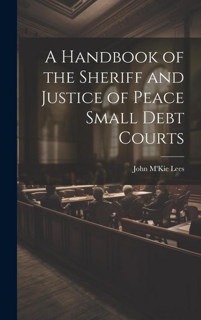 A Handbook of the Sheriff and Justice of Peace Small Debt Courts