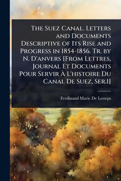 The Suez Canal. Letters and Documents Descriptive of Its Rise and Progress in 1854-1856. Tr. by N. D’anvers [From Lettres, Journal Et Documents Pour Servir Ã&#128; L’histoire Du Canal De Suez, Ser.1]
