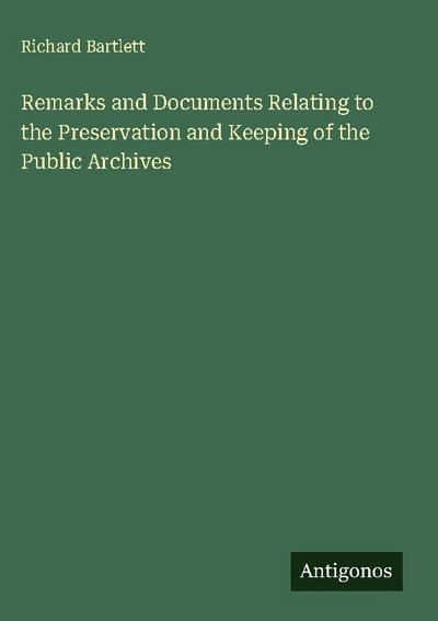 Remarks and Documents Relating to the Preservation and Keeping of the Public Archives