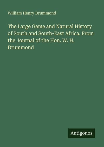 The Large Game and Natural History of South and South-East Africa. From the Journal of the Hon. W. H. Drummond