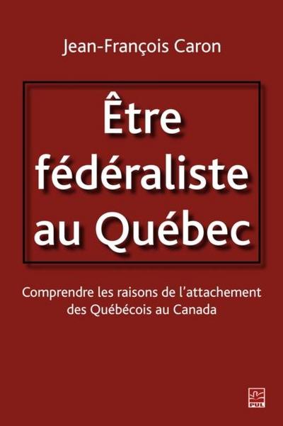 Etre federaliste au Quebec.  Comprendre les raisons de l’attachement des Quebecois au Canada