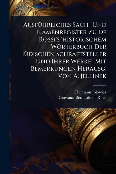 AusfÃ1/4hrliches Sach- Und Namenregister Zu De Rossi’s ’historischem Wörterbuch Der JÃ1/4dischen Schraftsteller Und Ihrer Werke’, Mit Bemerkungen Herausg. Von A. Jellinek