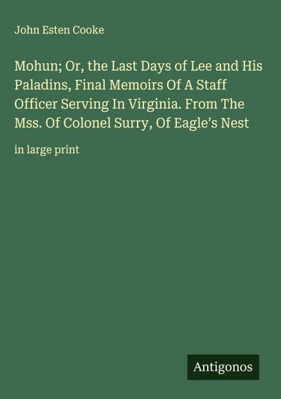 Mohun; Or, the Last Days of Lee and His Paladins, Final Memoirs Of A Staff Officer Serving In Virginia. From The Mss. Of Colonel Surry, Of Eagle’s Nest