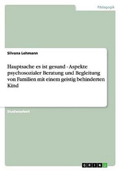 Hauptsache es ist gesund - Aspekte psychosozialer Beratung und Begleitung von Familien mit einem geistig behinderten Kind