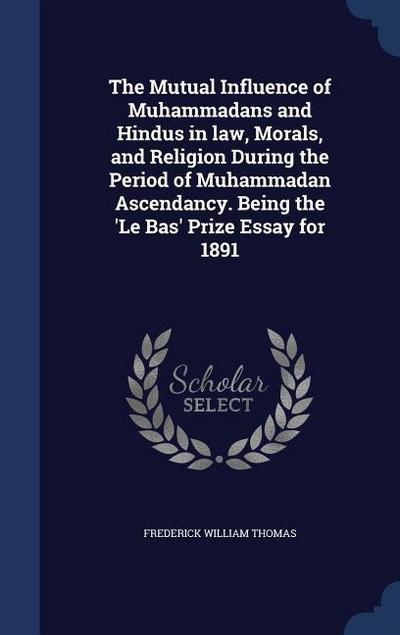 The Mutual Influence of Muhammadans and Hindus in law, Morals, and Religion During the Period of Muhammadan Ascendancy. Being the ’Le Bas’ Prize Essay for 1891
