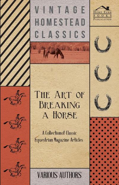 The Art of Breaking a Horse - A Collection of Classic Equestrian Magazine Articles