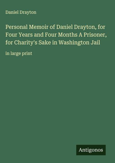 Personal Memoir of Daniel Drayton, for Four Years and Four Months A Prisoner, for Charity’s Sake in Washington Jail