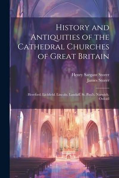 History and Antiquities of the Cathedral Churches of Great Britain: Hereford. Lichfield. Lincoln. Landaff. St. Paul’s. Norwich. Oxford
