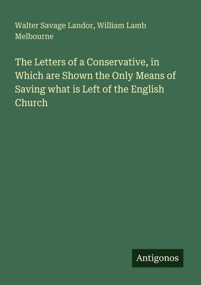 The Letters of a Conservative, in Which are Shown the Only Means of Saving what is Left of the English Church
