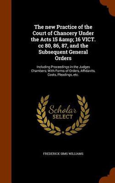 The new Practice of the Court of Chancery Under the Acts 15 & 16 VICT. cc 80, 86, 87, and the Subsequent General Orders