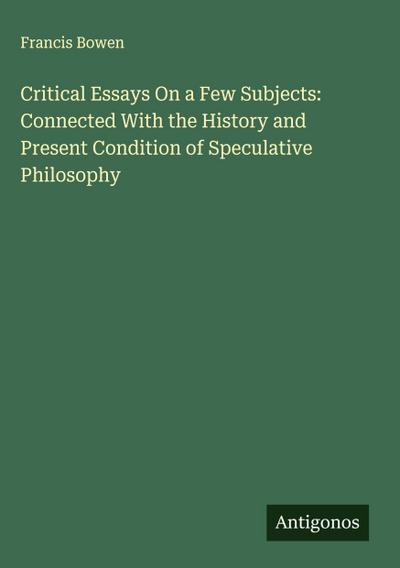 Critical Essays On a Few Subjects: Connected With the History and Present Condition of Speculative Philosophy