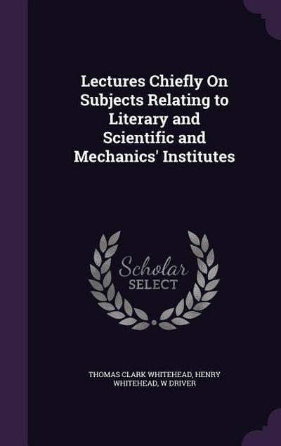 Lectures Chiefly On Subjects Relating to Literary and Scientific and Mechanics’ Institutes