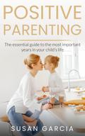 POSITIVE PARENTING: The Essential Guide To The Most Important Years of Your Child’s Life