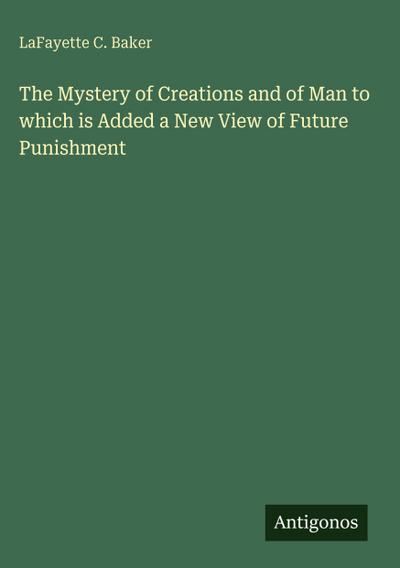 The Mystery of Creations and of Man to which is Added a New View of Future Punishment