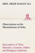 Observations on the Mussulmauns of India Descriptive of Their Manners, Customs, Habits and Religious Opinions Made During a Twelve Years’ Residence in Their Immediate Society