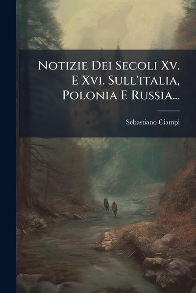 Notizie Dei Secoli Xv. E Xvi. Sull’italia, Polonia E Russia...