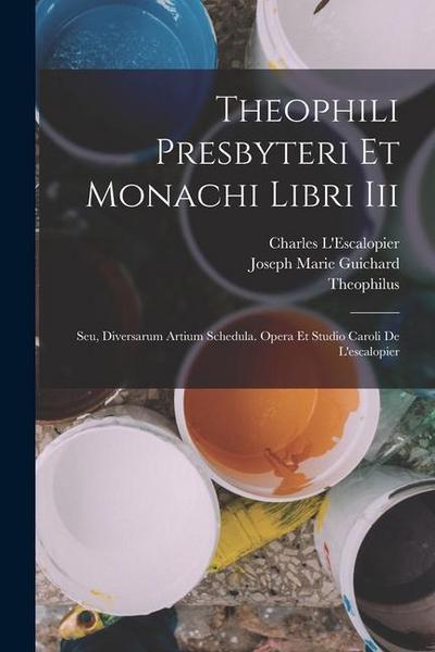 Theophili Presbyteri Et Monachi Libri Iii: Seu, Diversarum Artium Schedula. Opera Et Studio Caroli De L’escalopier